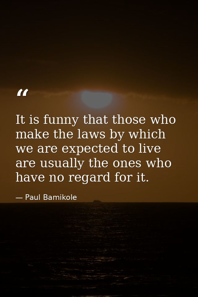 It is funny that those who make the laws by which we are expected to live are usually the ones who have no regard for it — Paul Bamikole