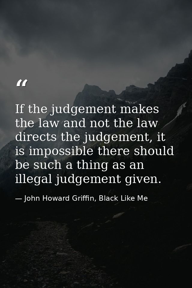 If the judgement makes the law and not the law directs the judgement, it is impossible there should be such a thing as a — John Howard Griffin, Black Like Me