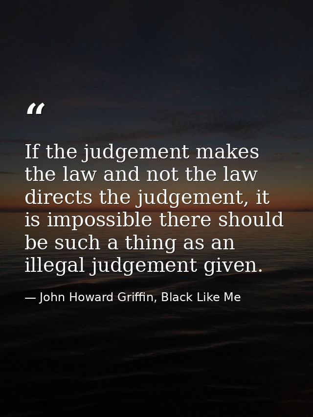 If the judgement makes the law and not the law directs the judgement, it is impossible there should be such a thing as a — John Howard Griffin, Black Like Me