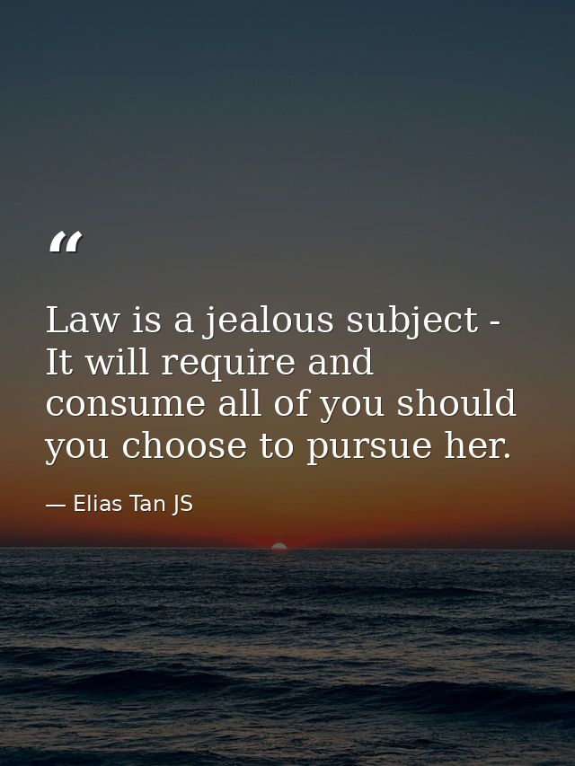 Law is a jealous subject - It will require and consume all of you should you choose to pursue her. — Elias Tan JS