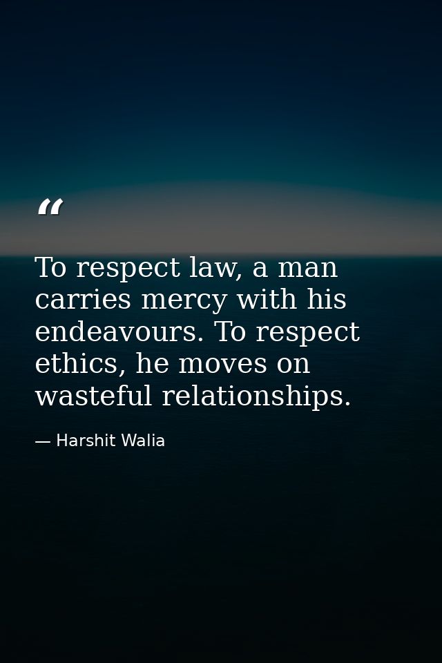 To respect law, a man carries mercy with his endeavours. To respect ethics, he moves on wasteful relationships. — Harshit Walia