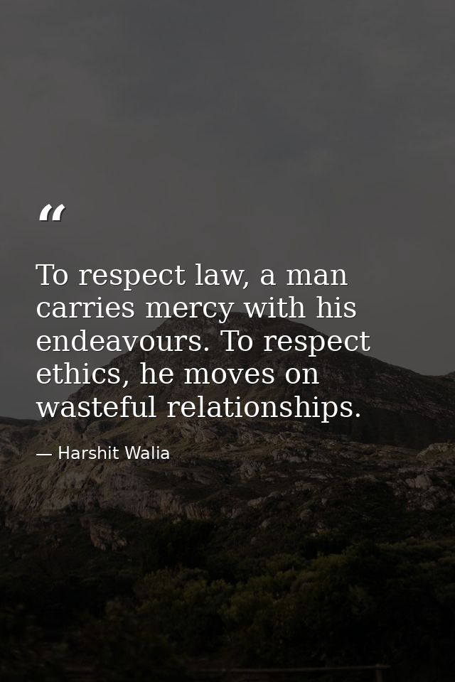 To respect law, a man carries mercy with his endeavours. To respect ethics, he moves on wasteful relationships. — Harshit Walia