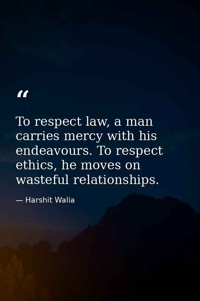 To respect law, a man carries mercy with his endeavours. To respect ethics, he moves on wasteful relationships. — Harshit Walia