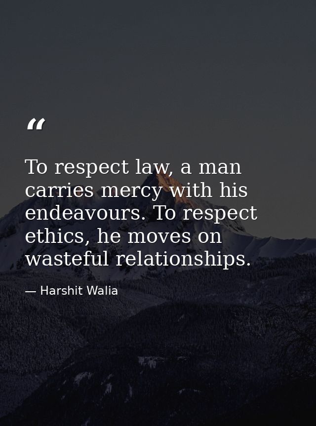 To respect law, a man carries mercy with his endeavours. To respect ethics, he moves on wasteful relationships. — Harshit Walia