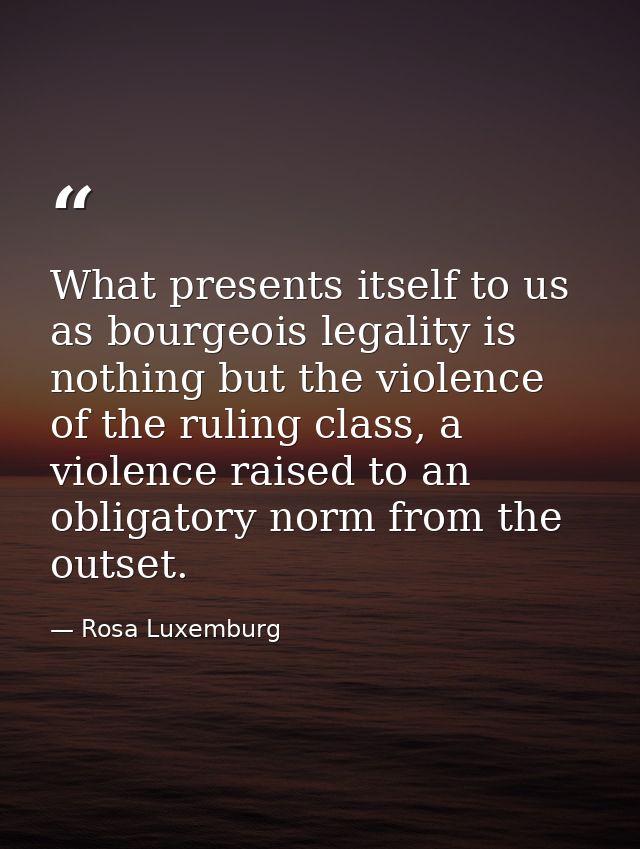 What presents itself to us as bourgeois legality is nothing but the violence of the ruling class, a violence raised to a — Rosa Luxemburg