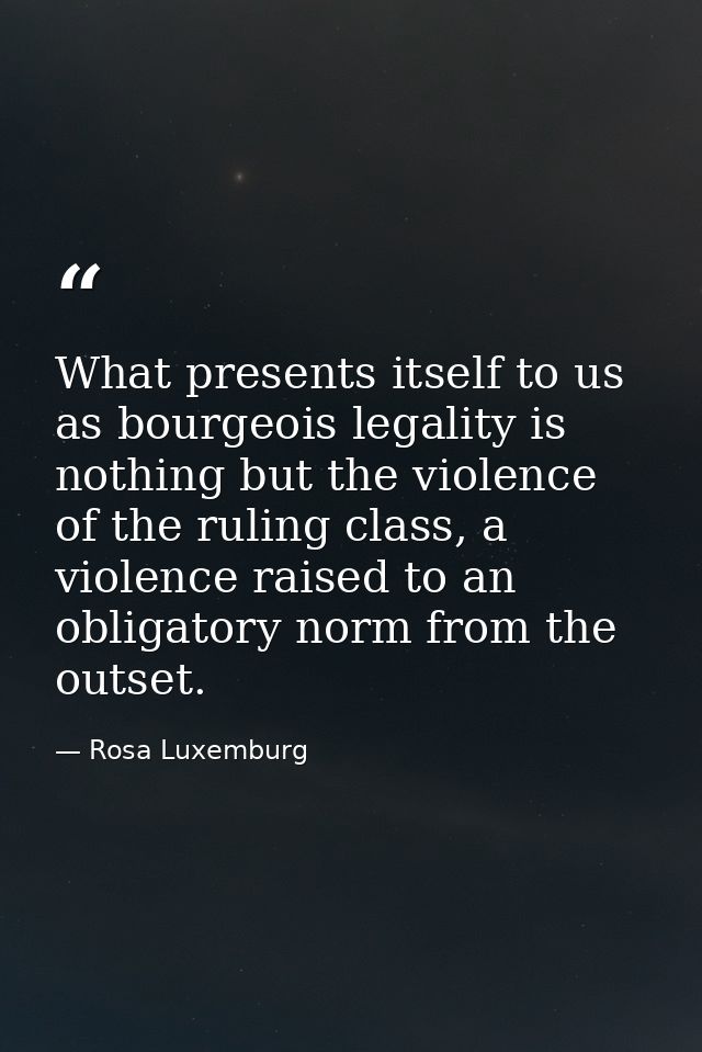 What presents itself to us as bourgeois legality is nothing but the violence of the ruling class, a violence raised to a — Rosa Luxemburg