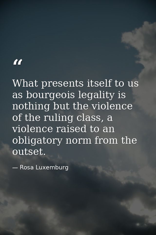 What presents itself to us as bourgeois legality is nothing but the violence of the ruling class, a violence raised to a — Rosa Luxemburg
