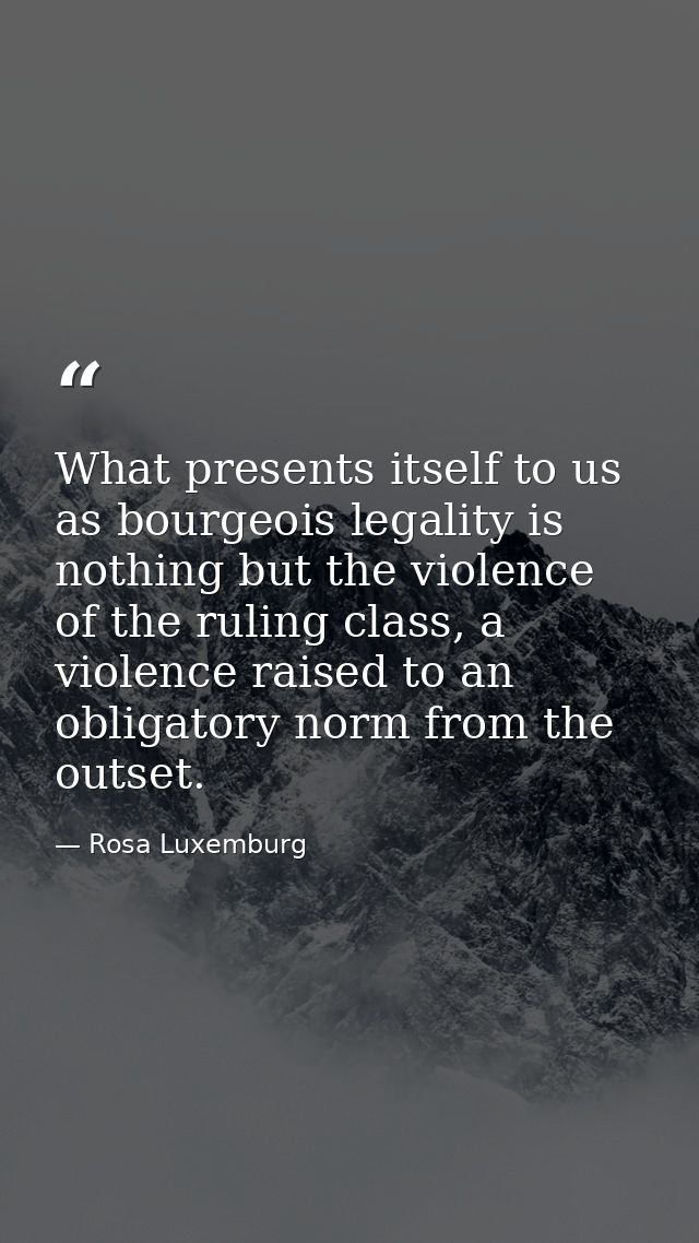What presents itself to us as bourgeois legality is nothing but the violence of the ruling class, a violence raised to a — Rosa Luxemburg