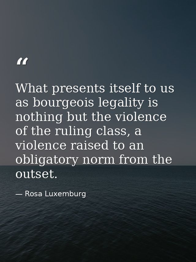 What presents itself to us as bourgeois legality is nothing but the violence of the ruling class, a violence raised to a — Rosa Luxemburg