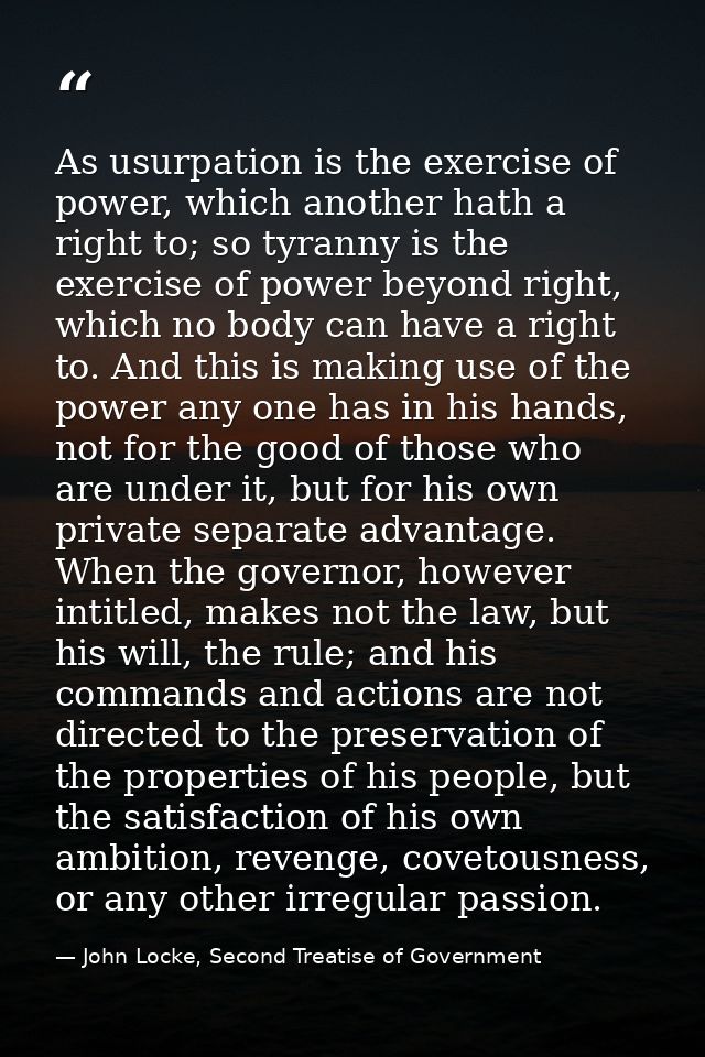 As usurpation is the exercise of power, which another hath a right to; so tyranny is the exercise of power beyond right, — John Locke, Second Treatise of Government