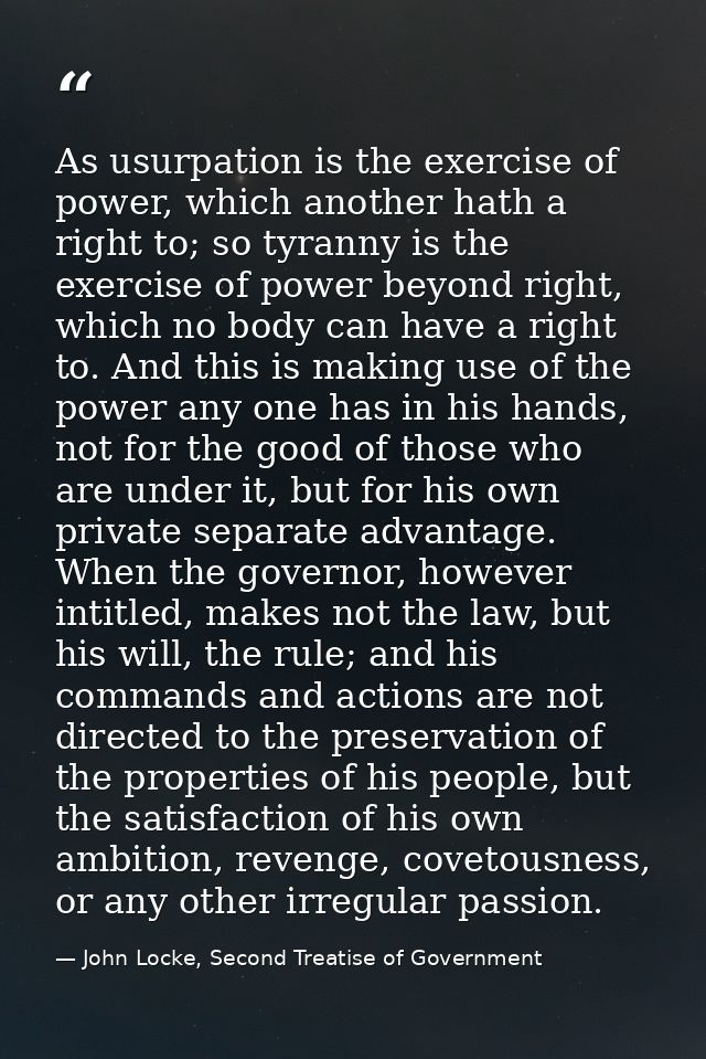 As usurpation is the exercise of power, which another hath a right to; so tyranny is the exercise of power beyond right, — John Locke, Second Treatise of Government