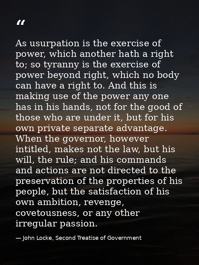 As usurpation is the exercise of power, which another hath a right to; so tyranny is the exercise of power beyond right, — John Locke, Second Treatise of Government