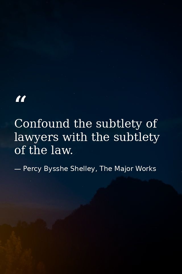 Confound the subtlety of lawyers with the subtlety of the law. — Percy Bysshe Shelley, The Major Works