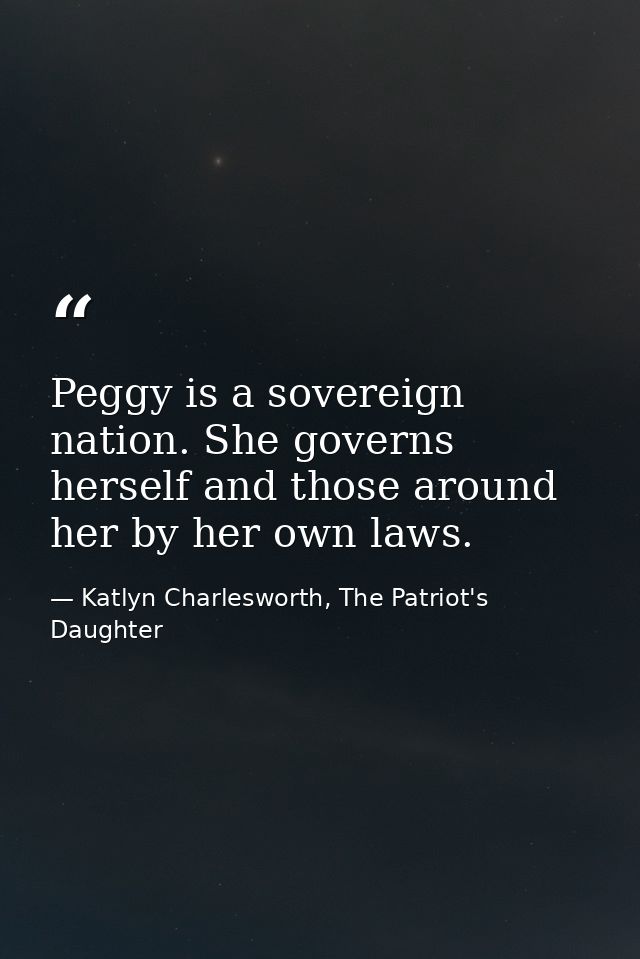 Peggy is a sovereign nation. She governs herself and those around her by her own laws. — Katlyn Charlesworth, The Patriot's Daughter