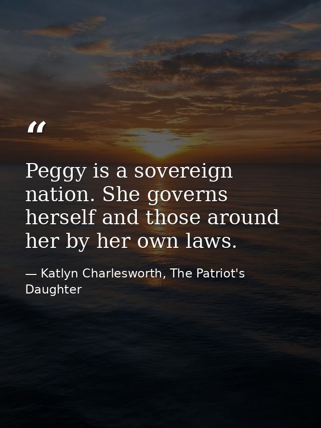 Peggy is a sovereign nation. She governs herself and those around her by her own laws. — Katlyn Charlesworth, The Patriot's Daughter