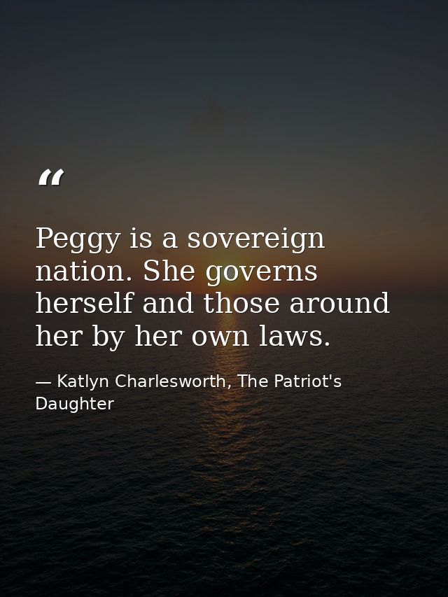 Peggy is a sovereign nation. She governs herself and those around her by her own laws. — Katlyn Charlesworth, The Patriot's Daughter