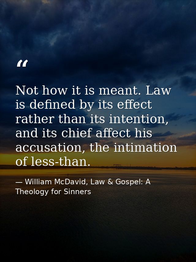 Not how it is meant. Law is defined by its effect rather than its intention, and its chief affect his accusation, the in — William McDavid, Law & Gospel: A Theology for Sinners