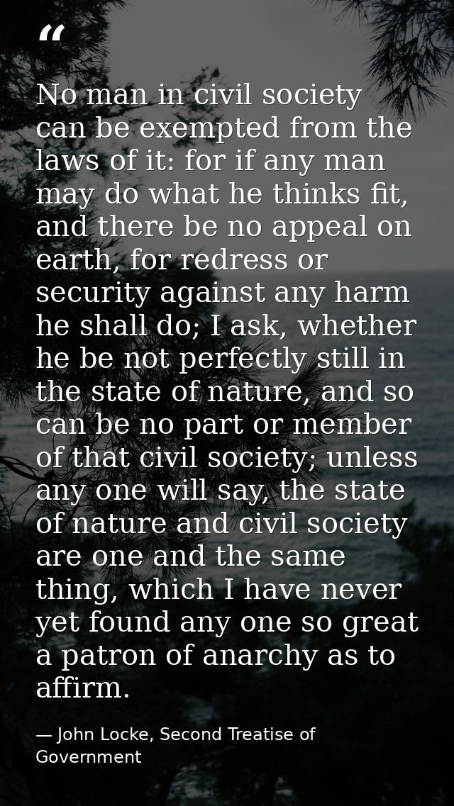 No man in civil society can be exempted from the laws of it: for if any man may do what he thinks fit, and there be no a — John Locke, Second Treatise of Government