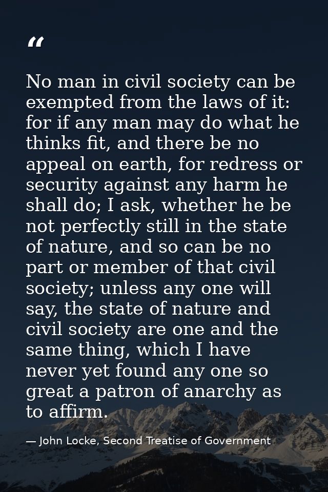 No man in civil society can be exempted from the laws of it: for if any man may do what he thinks fit, and there be no a — John Locke, Second Treatise of Government