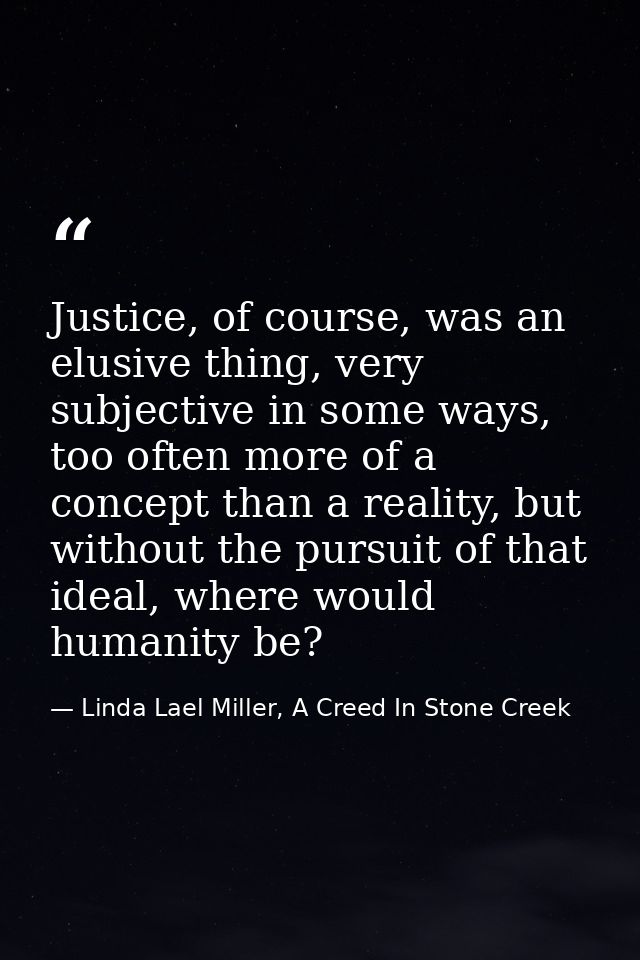 Justice, of course, was an elusive thing, very subjective in some ways, too often more of a concept than a reality, but  — Linda Lael Miller, A Creed In Stone Creek