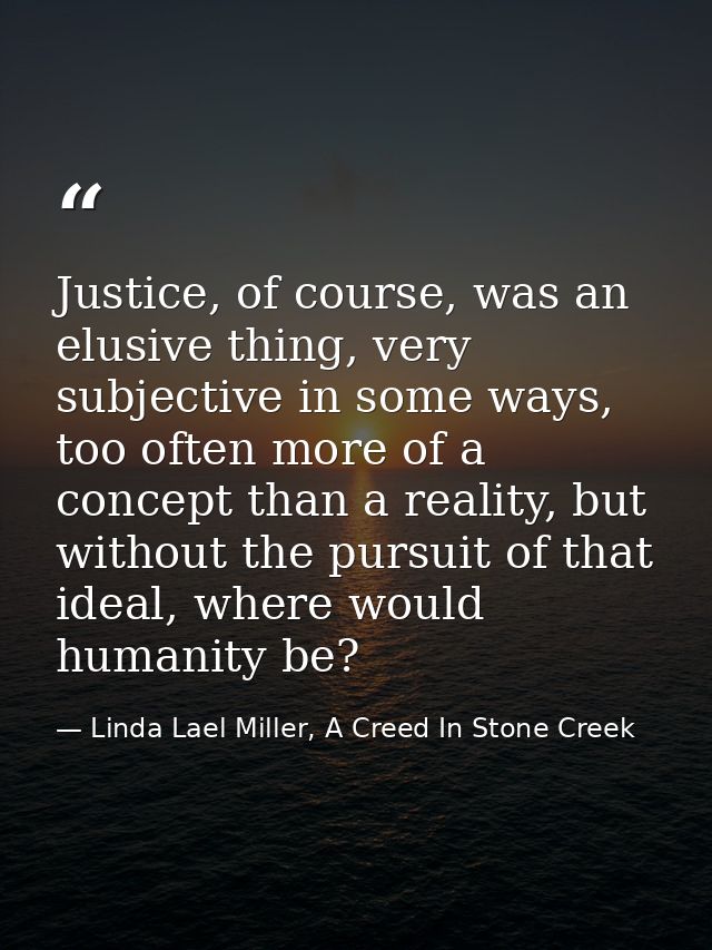 Justice, of course, was an elusive thing, very subjective in some ways, too often more of a concept than a reality, but  — Linda Lael Miller, A Creed In Stone Creek