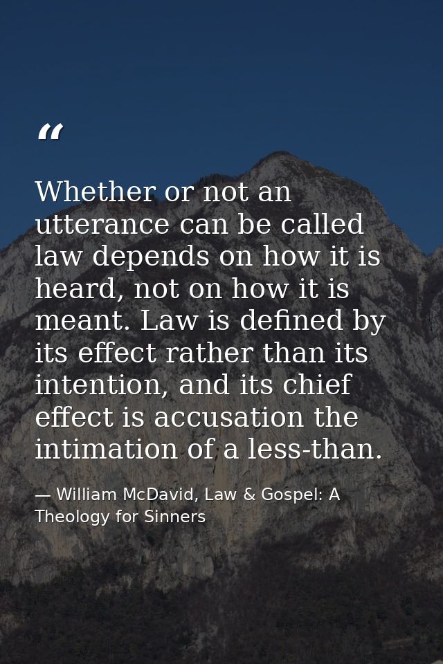 Whether or not an utterance can be called law depends on how it is heard, not on how it is meant. Law is defined by its  — William McDavid, Law & Gospel: A Theology for Sinners