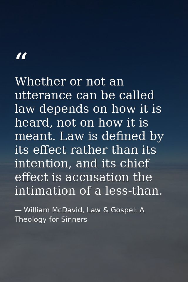 Whether or not an utterance can be called law depends on how it is heard, not on how it is meant. Law is defined by its  — William McDavid, Law & Gospel: A Theology for Sinners