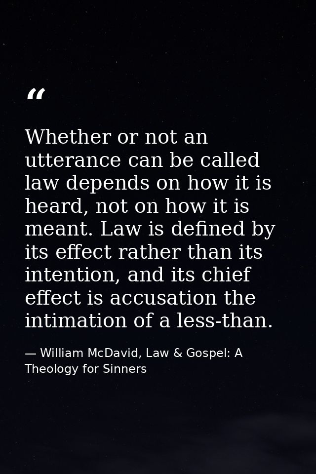 Whether or not an utterance can be called law depends on how it is heard, not on how it is meant. Law is defined by its  — William McDavid, Law & Gospel: A Theology for Sinners