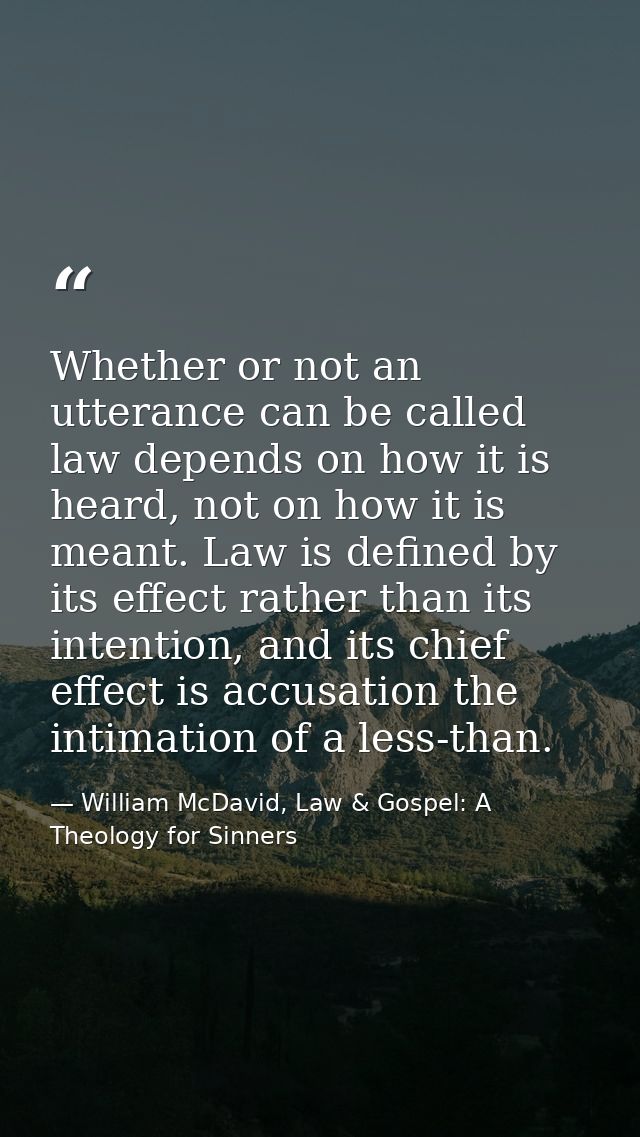 Whether or not an utterance can be called law depends on how it is heard, not on how it is meant. Law is defined by its  — William McDavid, Law & Gospel: A Theology for Sinners