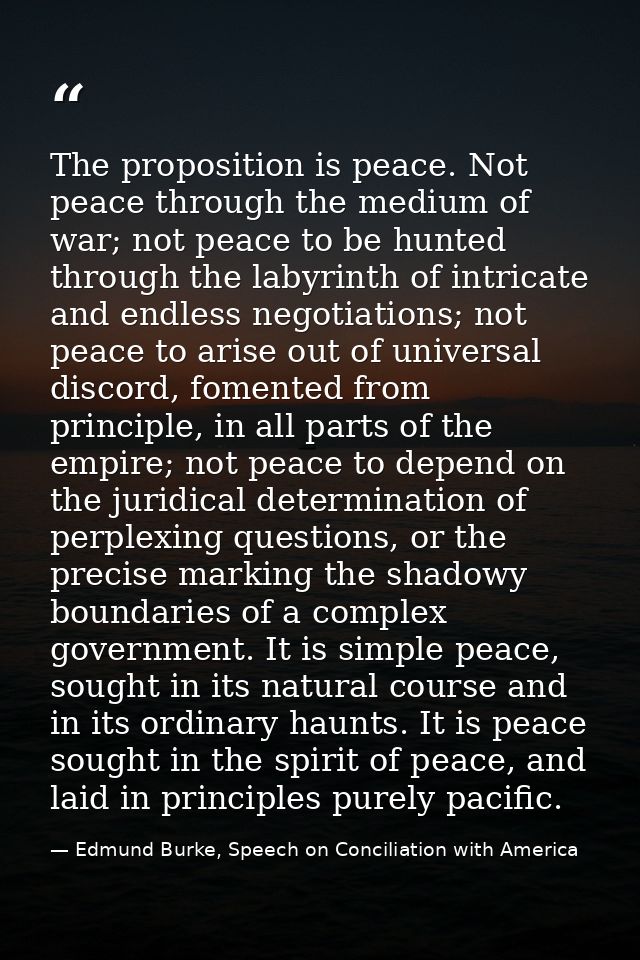 The proposition is peace. Not peace through the medium of war; not peace to be hunted through the labyrinth of intricate — Edmund Burke, Speech on Conciliation with America