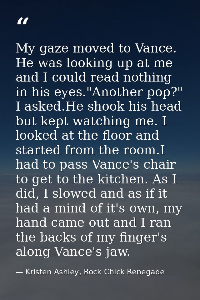 My gaze moved to Vance. He was looking up at me and I could read nothing in his eyes."Another pop?" I asked.He shook his — Kristen Ashley, Rock Chick Renegade