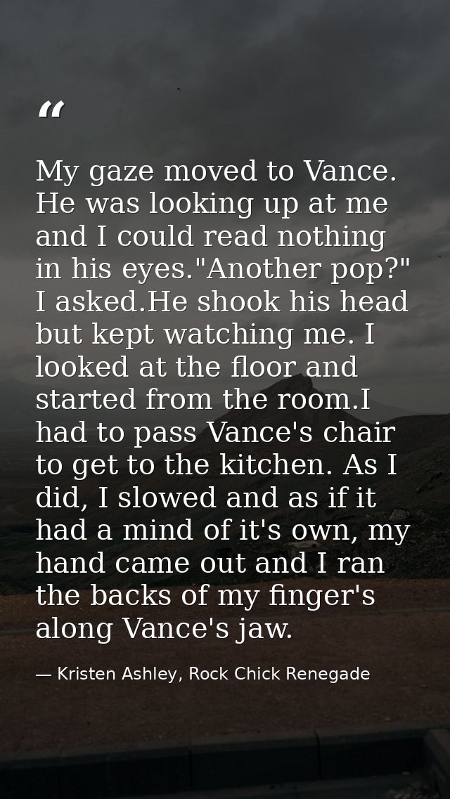 My gaze moved to Vance. He was looking up at me and I could read nothing in his eyes."Another pop?" I asked.He shook his — Kristen Ashley, Rock Chick Renegade