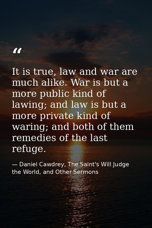 It is true, law and war are much alike. War is but a more public kind of lawing; and law is but a more private kind of w — Daniel Cawdrey, The Saint's Will Judge the World, and Other Sermons