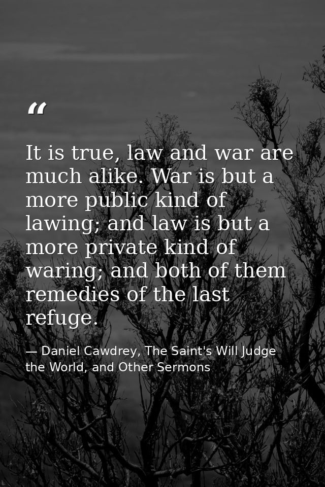 It is true, law and war are much alike. War is but a more public kind of lawing; and law is but a more private kind of w — Daniel Cawdrey, The Saint's Will Judge the World, and Other Sermons