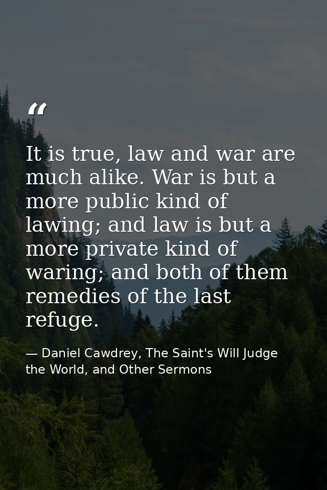 It is true, law and war are much alike. War is but a more public kind of lawing; and law is but a more private kind of w — Daniel Cawdrey, The Saint's Will Judge the World, and Other Sermons
