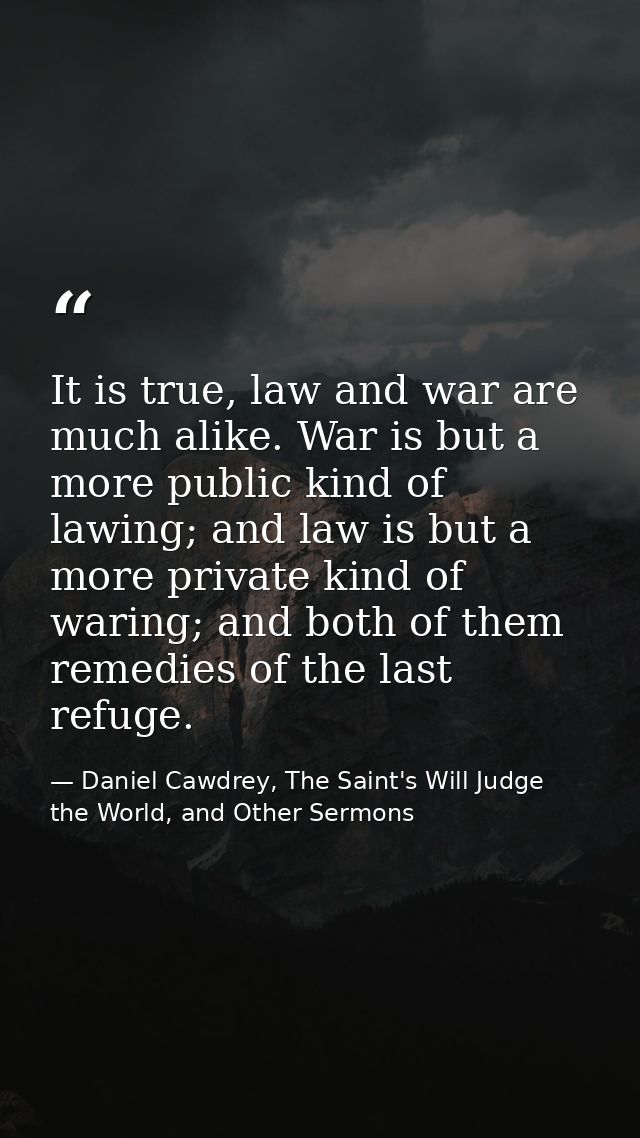 It is true, law and war are much alike. War is but a more public kind of lawing; and law is but a more private kind of w — Daniel Cawdrey, The Saint's Will Judge the World, and Other Sermons