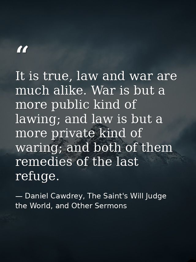 It is true, law and war are much alike. War is but a more public kind of lawing; and law is but a more private kind of w — Daniel Cawdrey, The Saint's Will Judge the World, and Other Sermons