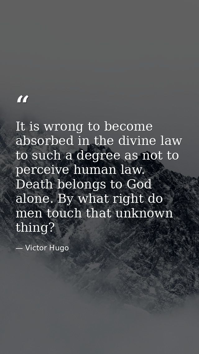 It is wrong to become absorbed in the divine law to such a degree as not to perceive human law. Death belongs to God alo — Victor Hugo