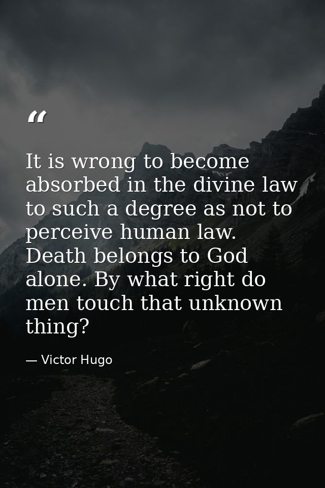 It is wrong to become absorbed in the divine law to such a degree as not to perceive human law. Death belongs to God alo — Victor Hugo