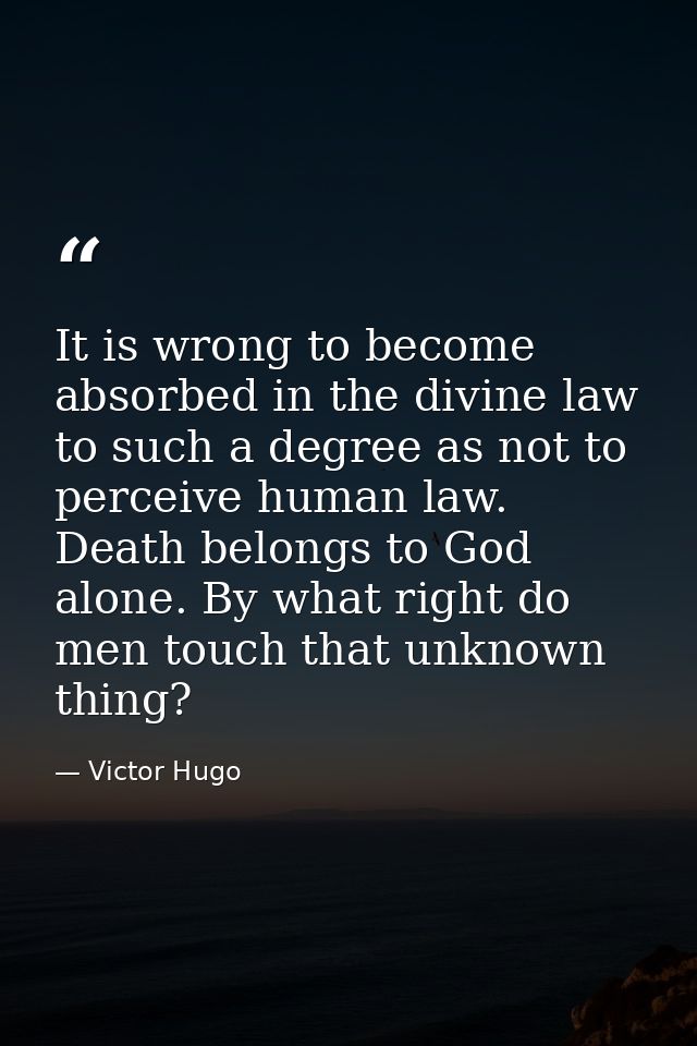 It is wrong to become absorbed in the divine law to such a degree as not to perceive human law. Death belongs to God alo — Victor Hugo