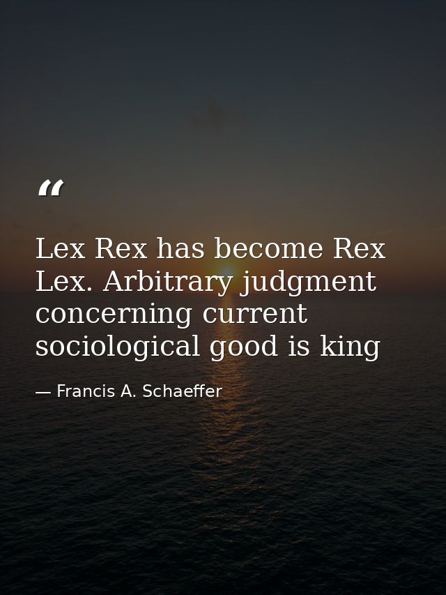 Lex Rex has become Rex Lex. Arbitrary judgment concerning current sociological good is king — Francis A. Schaeffer