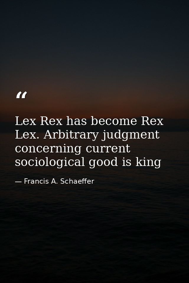 Lex Rex has become Rex Lex. Arbitrary judgment concerning current sociological good is king — Francis A. Schaeffer