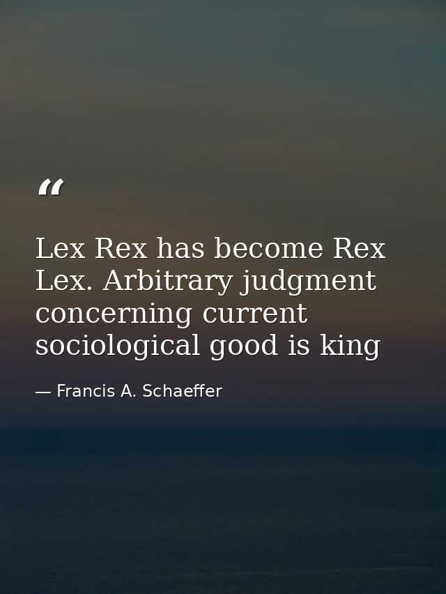 Lex Rex has become Rex Lex. Arbitrary judgment concerning current sociological good is king — Francis A. Schaeffer