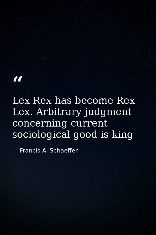 Lex Rex has become Rex Lex. Arbitrary judgment concerning current sociological good is king — Francis A. Schaeffer