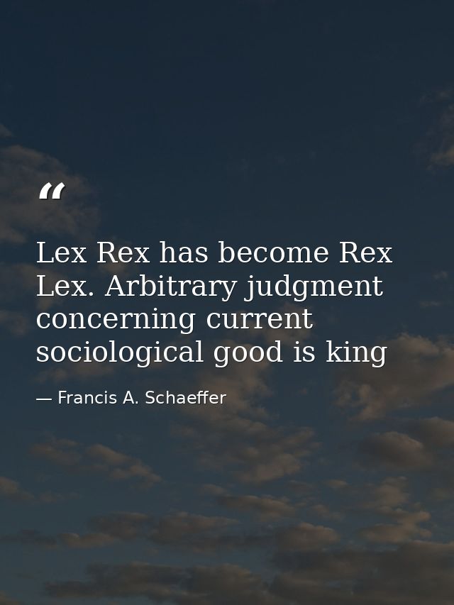 Lex Rex has become Rex Lex. Arbitrary judgment concerning current sociological good is king — Francis A. Schaeffer