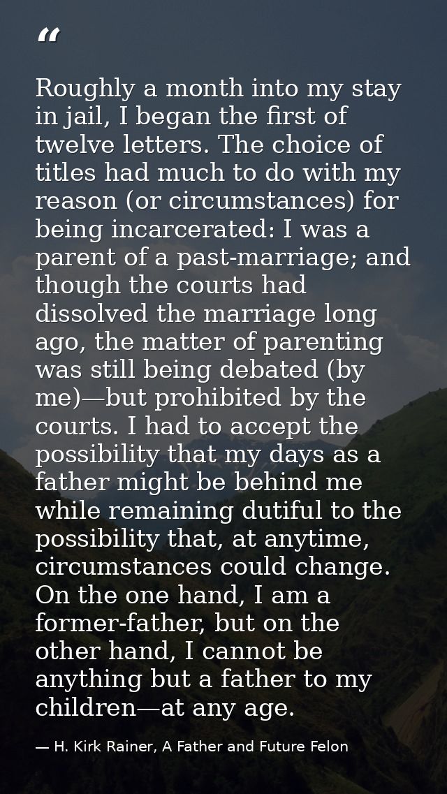 Roughly a month into my stay in jail, I began the first of twelve letters. The choice of titles had much to do with my r — H. Kirk Rainer, A Father and Future Felon