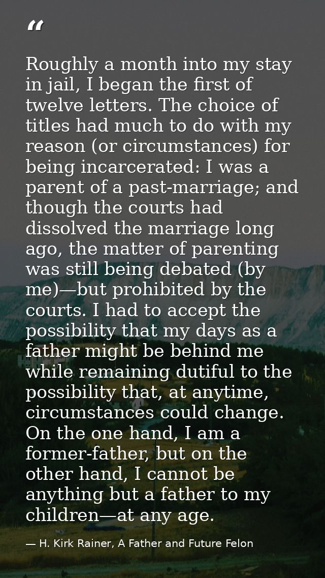 Roughly a month into my stay in jail, I began the first of twelve letters. The choice of titles had much to do with my r — H. Kirk Rainer, A Father and Future Felon