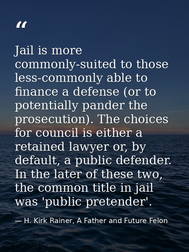 Jail is more commonly-suited to those less-commonly able to finance a defense (or to potentially pander the prosecution) — H. Kirk Rainer, A Father and Future Felon