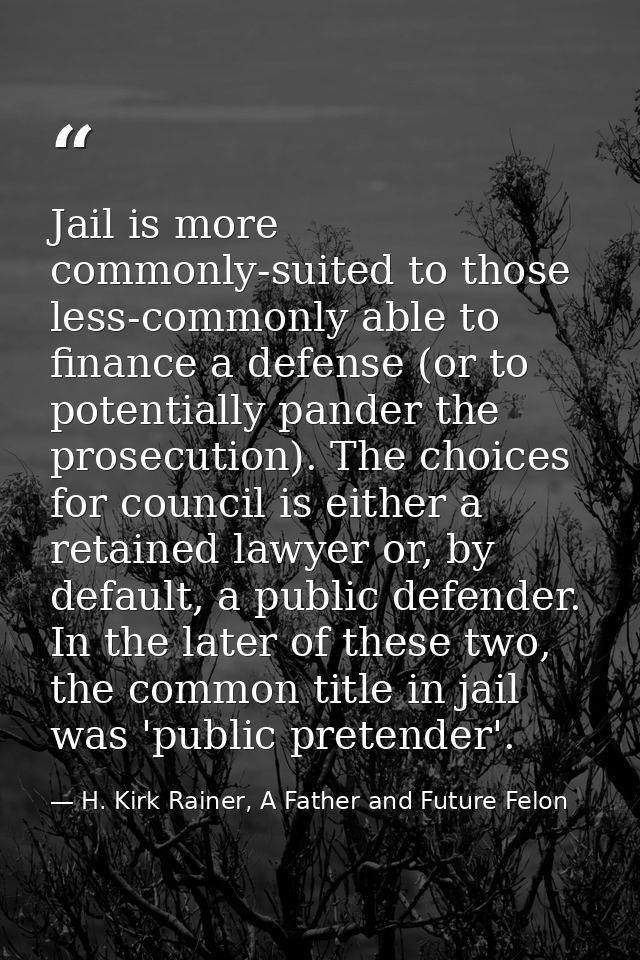 Jail is more commonly-suited to those less-commonly able to finance a defense (or to potentially pander the prosecution) — H. Kirk Rainer, A Father and Future Felon