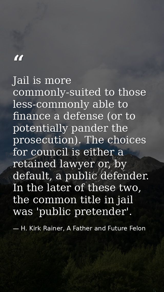 Jail is more commonly-suited to those less-commonly able to finance a defense (or to potentially pander the prosecution) — H. Kirk Rainer, A Father and Future Felon